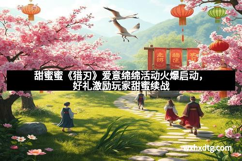 甜蜜蜜《猎刃》爱意绵绵活动火爆启动，好礼激励玩家甜蜜续战